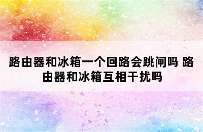 路由器和冰箱一个回路会跳闸吗 路由器和冰箱互相干扰吗